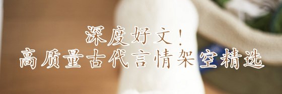 深度好文！高質量古代言情架空精選